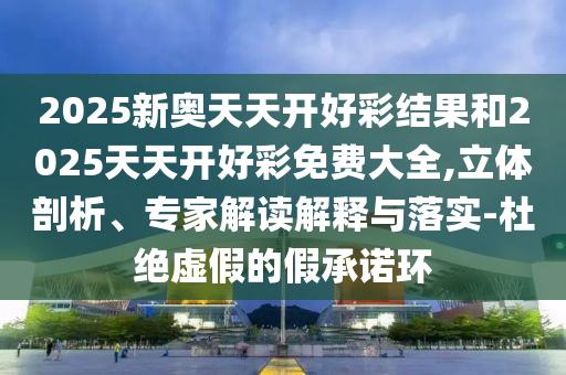 2025新奧天天開好彩結(jié)果和2025天天開好彩免費(fèi)大全,立體剖析、專家解讀解釋與落實(shí)-杜絕虛假的假承諾環(huán)