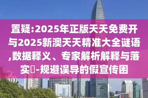 置疑:2025年正版天天免費(fèi)開(kāi)與2025新澳天天精準(zhǔn)大全謎語(yǔ),數(shù)據(jù)釋義、專家解析解釋與落實(shí)?-規(guī)避誤導(dǎo)的假宣傳困