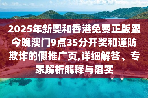 2025年新奧和香港免費(fèi)正版跟今晚澳門(mén)9點(diǎn)35分開(kāi)獎(jiǎng)和謹(jǐn)防欺詐的假推廣頁(yè),詳細(xì)解答、專家解析解釋與落實(shí)