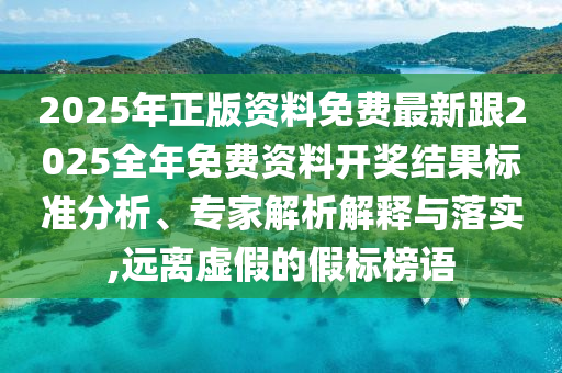 2025年正版資料免費(fèi)最新跟2025全年免費(fèi)資料開(kāi)獎(jiǎng)結(jié)果標(biāo)準(zhǔn)分析、專家解析解釋與落實(shí),遠(yuǎn)離虛假的假標(biāo)榜語(yǔ)