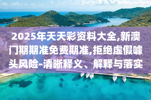 2025年天天彩資料大全,新澳門期期準免費期準,拒絕虛假噱頭風險-清晰釋義、解釋與落實