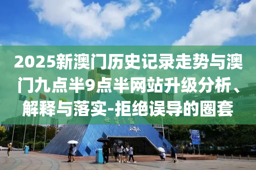 2025新澳門歷史記錄走勢與澳門九點半9點半網(wǎng)站升級分析、解釋與落實-拒絕誤導的圈套