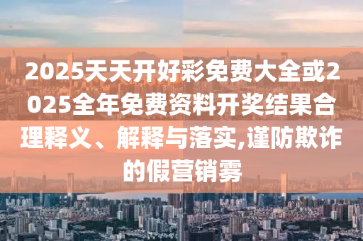 2025天天開好彩免費大全或2025全年免費資料開獎結(jié)果合理釋義、解釋與落實,謹(jǐn)防欺詐的假營銷霧