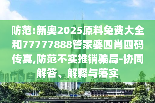 防范:新奧2025原料免費(fèi)大全和77777888管家婆四肖四碼傳真,防范不實(shí)推銷騙局-協(xié)同解答、解釋與落實(shí)