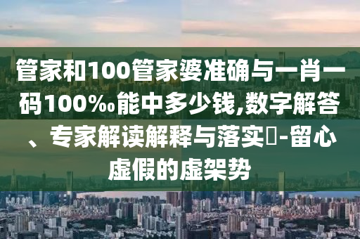 管家和100管家婆準(zhǔn)確與一肖一碼100‰能中多少錢,數(shù)字解答、專家解讀解釋與落實(shí)?-留心虛假的虛架勢(shì)