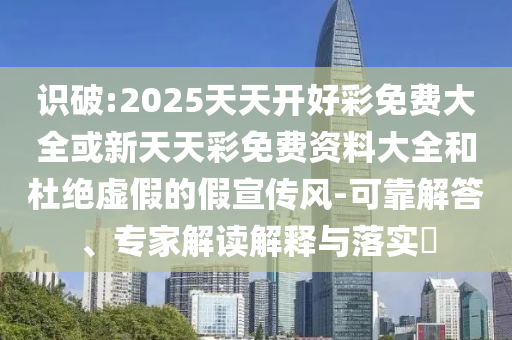 識破:2025天天開好彩免費大全或新天天彩免費資料大全和杜絕虛假的假宣傳風(fēng)-可靠解答、專家解讀解釋與落實?