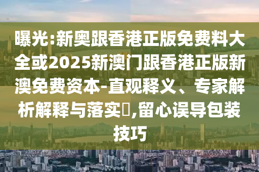 曝光:新奧跟香港正版免費料大全或2025新澳門跟香港正版新澳免費資本-直觀釋義、專家解析解釋與落實?,留心誤導(dǎo)包裝技巧
