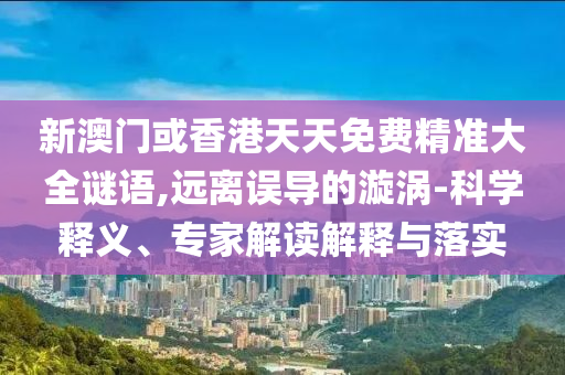 新澳門或香港天天免費(fèi)精準(zhǔn)大全謎語,遠(yuǎn)離誤導(dǎo)的漩渦-科學(xué)釋義、專家解讀解釋與落實(shí)