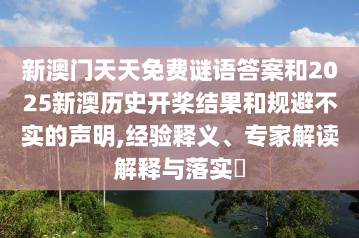 新澳門天天免費(fèi)謎語答案和2025新澳歷史開槳結(jié)果和規(guī)避不實(shí)的聲明,經(jīng)驗釋義、專家解讀解釋與落實(shí)?