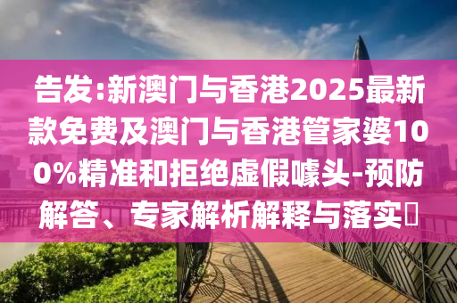 告發(fā):新澳門與香港2025最新款免費(fèi)及澳門與香港管家婆100%精準(zhǔn)和拒絕虛假噱頭-預(yù)防解答、專家解析解釋與落實(shí)?