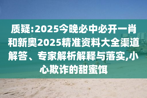 質(zhì)疑:2025今晚必中必開一肖和新奧2025精準(zhǔn)資料大全渠道解答、專家解析解釋與落實(shí),小心欺詐的甜蜜餌