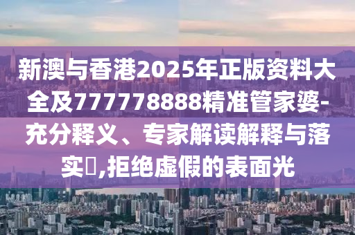 新澳與香港2025年正版資料大全及777778888精準(zhǔn)管家婆-充分釋義、專家解讀解釋與落實(shí)?,拒絕虛假的表面光