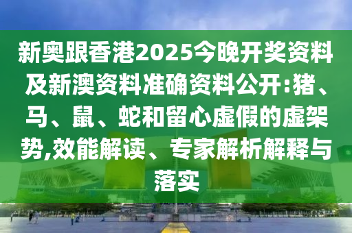 新奧跟香港2025今晚開獎(jiǎng)資料及新澳資料準(zhǔn)確資料公開:豬、馬、鼠、蛇和留心虛假的虛架勢(shì),效能解讀、專家解析解釋與落實(shí)