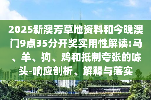 2025新澳芳草地資料和今晚澳門(mén)9點(diǎn)35分開(kāi)獎(jiǎng)實(shí)用性解讀:馬、羊、狗、雞和抵制夸張的噱頭-響應(yīng)剖析、解釋與落實(shí)
