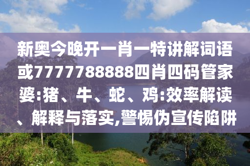 新奧今晚開(kāi)一肖一特講解詞語(yǔ)或7777788888四肖四碼管家婆:豬、牛、蛇、雞:效率解讀、解釋與落實(shí),警惕偽宣傳陷阱