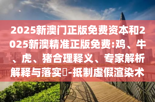2025新澳門(mén)正版免費(fèi)資本和2025新澳精準(zhǔn)正版免費(fèi):雞、牛、虎、豬合理釋義、專(zhuān)家解析解釋與落實(shí)?-抵制虛假渲染術(shù)