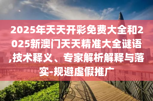 2025年天天開彩免費(fèi)大全和2025新澳門天天精準(zhǔn)大全謎語,技術(shù)釋義、專家解析解釋與落實(shí)-規(guī)避虛假推廣