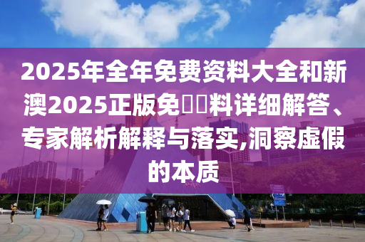 2025年全年免費(fèi)資料大全和新澳2025正版免費(fèi)資料詳細(xì)解答、專家解析解釋與落實(shí),洞察虛假的本質(zhì)