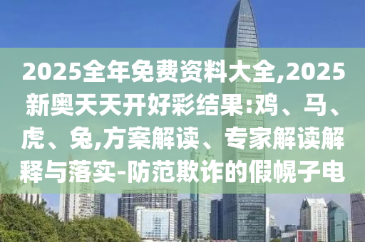 2025全年免費(fèi)資料大全,2025新奧天天開好彩結(jié)果:雞、馬、虎、兔,方案解讀、專家解讀解釋與落實(shí)-防范欺詐的假幌子電