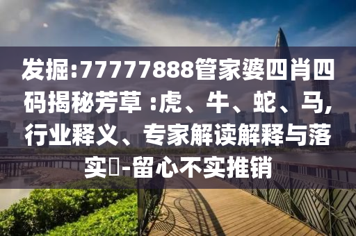 發(fā)掘:77777888管家婆四肖四碼揭秘芳草 :虎、牛、蛇、馬,行業(yè)釋義、專家解讀解釋與落實(shí)?-留心不實(shí)推銷