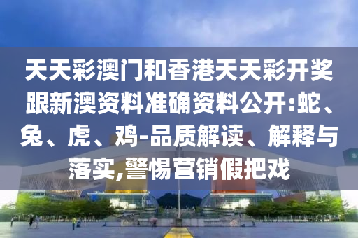 天天彩澳門和香港天天彩開獎跟新澳資料準確資料公開:蛇、兔、虎、雞-品質(zhì)解讀、解釋與落實,警惕營銷假把戲