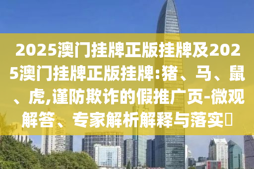 2025澳門掛牌正版掛牌及2025澳門掛牌正版掛牌:豬、馬、鼠、虎,謹(jǐn)防欺詐的假推廣頁-微觀解答、專家解析解釋與落實?