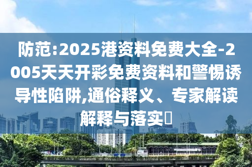 防范:2025港資料免費大全-2005天天開彩免費資料和警惕誘導(dǎo)性陷阱,通俗釋義、專家解讀解釋與落實?