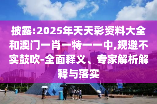 披露:2025年天天彩資料大全和澳門一肖一特一一中,規(guī)避不實鼓吹-全面釋義、專家解析解釋與落實