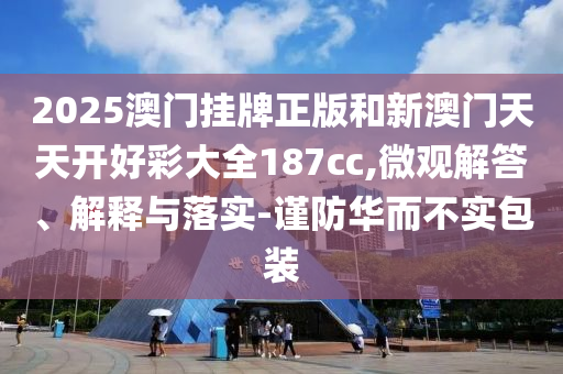 2025澳門掛牌正版和新澳門天天開好彩大全187cc,微觀解答、解釋與落實-謹防華而不實包裝