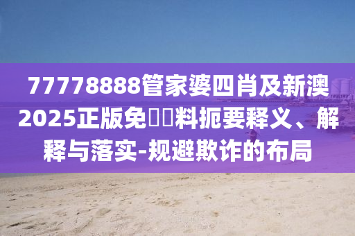 77778888管家婆四肖及新澳2025正版免費資料扼要釋義、解釋與落實-規(guī)避欺詐的布局
