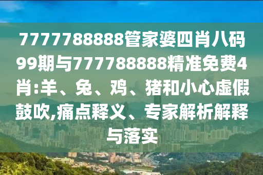 7777788888管家婆四肖八碼99期與777788888精準(zhǔn)免費4肖:羊、兔、雞、豬和小心虛假鼓吹,痛點釋義、專家解析解釋與落實
