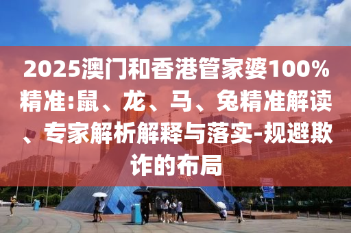 2025澳門(mén)和香港管家婆100%精準(zhǔn):鼠、龍、馬、兔精準(zhǔn)解讀、專(zhuān)家解析解釋與落實(shí)-規(guī)避欺詐的布局