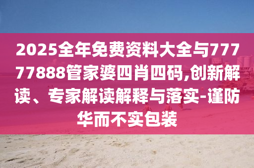 2025全年免費資料大全與77777888管家婆四肖四碼,創(chuàng)新解讀、專家解讀解釋與落實-謹(jǐn)防華而不實包裝