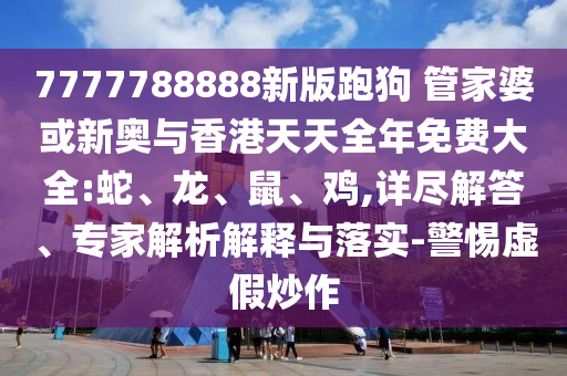 7777788888新版跑狗 管家婆或新奧與香港天天全年免費(fèi)大全:蛇、龍、鼠、雞,詳盡解答、專家解析解釋與落實(shí)-警惕虛假炒作