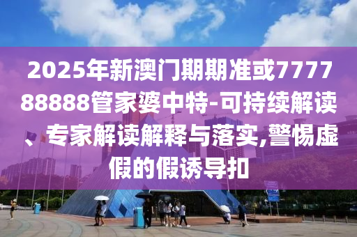 2025年新澳門期期準(zhǔn)或777788888管家婆中特-可持續(xù)解讀、專家解讀解釋與落實(shí),警惕虛假的假誘導(dǎo)扣