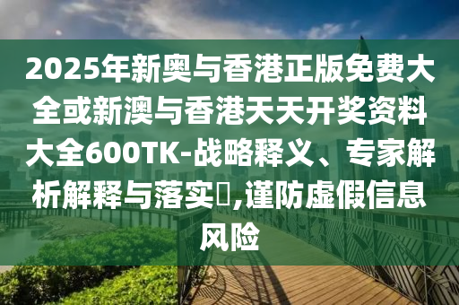 2025年新奧與香港正版免費大全或新澳與香港天天開獎資料大全600TK-戰(zhàn)略釋義、專家解析解釋與落實?,謹(jǐn)防虛假信息風(fēng)險