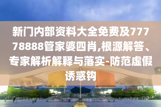 新門內(nèi)部資料大全免費及77778888管家婆四肖,根源解答、專家解析解釋與落實-防范虛假誘惑鉤
