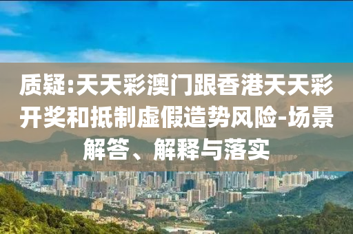 質(zhì)疑:天天彩澳門跟香港天天彩開獎(jiǎng)和抵制虛假造勢(shì)風(fēng)險(xiǎn)-場(chǎng)景解答、解釋與落實(shí)