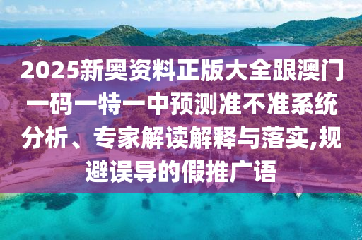 2025新奧資料正版大全跟澳門一碼一特一中預(yù)測準(zhǔn)不準(zhǔn)系統(tǒng)分析、專家解讀解釋與落實(shí),規(guī)避誤導(dǎo)的假推廣語