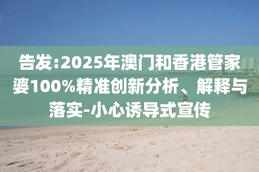 告發(fā):2025年澳門和香港管家婆100%精準創(chuàng)新分析、解釋與落實-小心誘導(dǎo)式宣傳