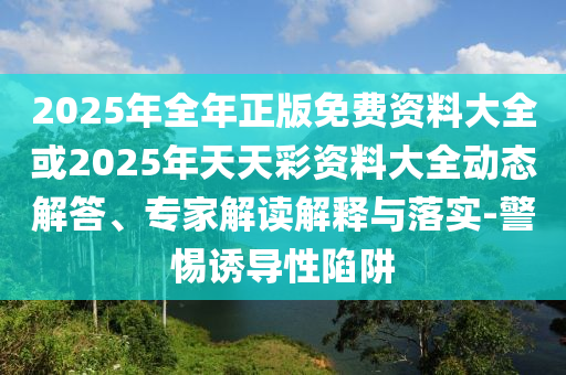2025年全年正版免費(fèi)資料大全或2025年天天彩資料大全動(dòng)態(tài)解答、專(zhuān)家解讀解釋與落實(shí)-警惕誘導(dǎo)性陷阱