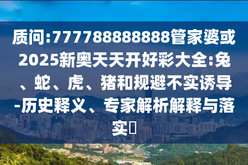 質(zhì)問:777788888888管家婆或2025新奧天天開好彩大全:兔、蛇、虎、豬和規(guī)避不實(shí)誘導(dǎo)-歷史釋義、專家解析解釋與落實(shí)?