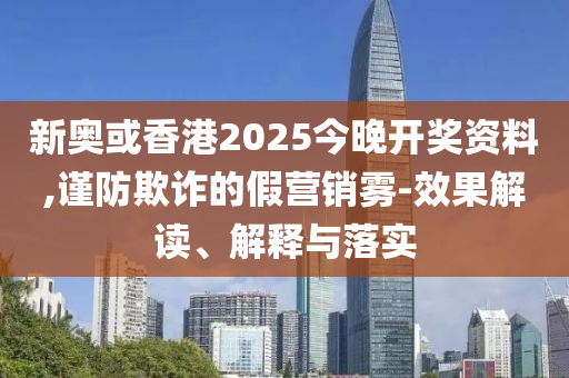 新奧或香港2025今晚開獎(jiǎng)資料,謹(jǐn)防欺詐的假營銷霧-效果解讀、解釋與落實(shí)