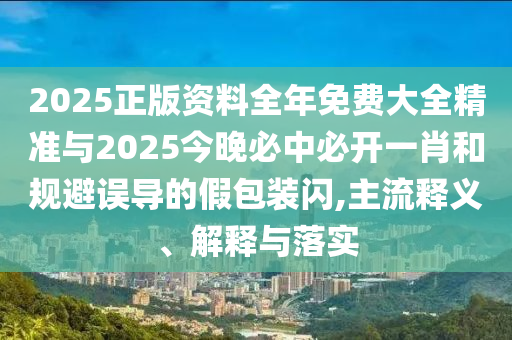2025正版資料全年免費大全精準與2025今晚必中必開一肖和規(guī)避誤導(dǎo)的假包裝閃,主流釋義、解釋與落實