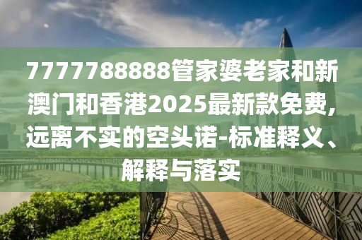 7777788888管家婆老家和新澳門和香港2025最新款免費,遠(yuǎn)離不實的空頭諾-標(biāo)準(zhǔn)釋義、解釋與落實
