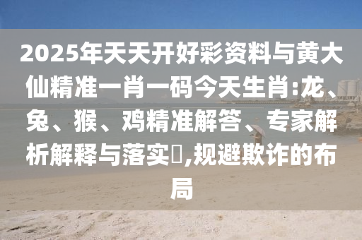 2025年天天開好彩資料與黃大仙精準一肖一碼今天生肖:龍、兔、猴、雞精準解答、專家解析解釋與落實?,規(guī)避欺詐的布局