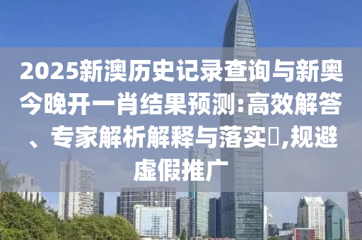 2025新澳歷史記錄查詢與新奧今晚開一肖結(jié)果預(yù)測:高效解答、專家解析解釋與落實?,規(guī)避虛假推廣