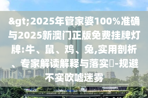 >2025年管家婆100%準(zhǔn)確與2025新澳門正版免費掛牌燈牌:牛、鼠、雞、兔,實用剖析、專家解讀解釋與落實?-規(guī)避不實吹噓迷霧