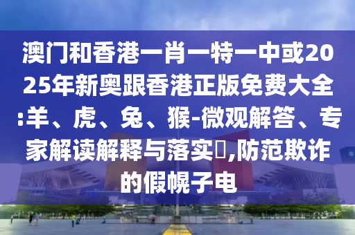 澳門和香港一肖一特一中或2025年新奧跟香港正版免費大全:羊、虎、兔、猴-微觀解答、專家解讀解釋與落實?,防范欺詐的假幌子電