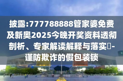披露:777788888管家婆免費(fèi)及新奧2025今晚開獎資料透徹剖析、專家解讀解釋與落實(shí)?-謹(jǐn)防欺詐的假包裝鎖